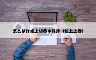 宜城怎么制作线上烧香小程序（线上上香）
