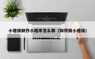 宜城小链接制作小程序怎么做（如何做小链接）