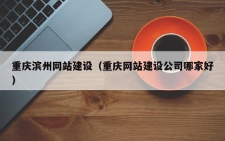 宜城重庆滨州网站建设（重庆网站建设公司哪家好）