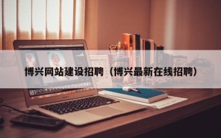 宜城博兴网站建设招聘（博兴最新在线招聘）