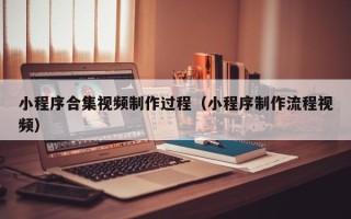 宜城小程序合集视频制作过程（小程序制作流程视频）
