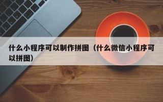 宜城什么小程序可以制作拼图（什么微信小程序可以拼图）