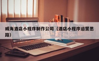 宜城威海酒店小程序制作公司（酒店小程序运营思路）
