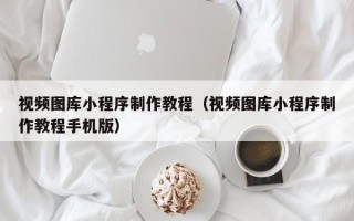 宜城视频图库小程序制作教程（视频图库小程序制作教程手机版）